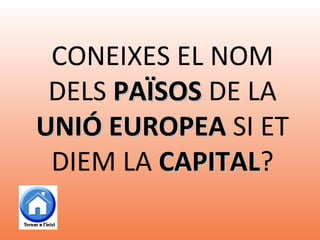 CONEIXES EL NOM
DELS PAÏSOSPAÏSOS DE LA
UNIÓ EUROPEAUNIÓ EUROPEA SI ET
DIEM LA CAPITALCAPITAL?
 