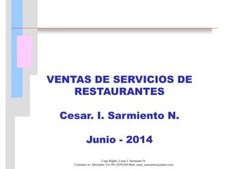 Copy Rights: Cesar I. Sarmiento N.
Consultor en Mercadeo Tel. 091-6292569 Mail: cesar_sarmiento@yahoo.com
VENTAS DE SERVICIOS DE
RESTAURANTES
Cesar. I. Sarmiento N.
Junio - 2014
 