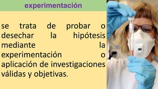 experimentación
se trata de probar o
desechar la hipótesis
mediante la
experimentación o
aplicación de investigaciones
válidas y objetivas.
 