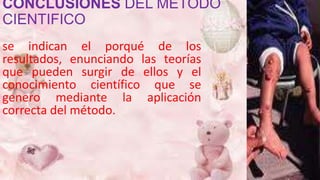CONCLUSIONES DEL MÉTODO
CIENTIFICO
se indican el porqué de los
resultados, enunciando las teorías
que pueden surgir de ellos y el
conocimiento científico que se
genero mediante la aplicación
correcta del método.
 