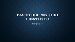 PASOS DEL METODO
CIENTIFICO
Integrantes:
 