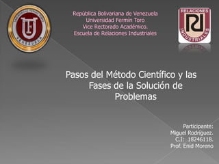 Pasos del Método Científico y las
     Fases de la Solución de
           Problemas


                                Participante:
                          Miguel Rodríguez.
                            C.I: 18246118.
                          Prof. Enid Moreno
 