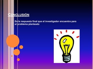 CONCLUSIÓN
Es la respuesta final que el investigador encuentra para
el problema planteado.
 