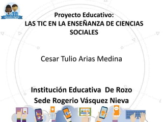 Proyecto Educativo:
LAS TIC EN LA ENSEÑANZA DE CIENCIAS
SOCIALES
Cesar Tulio Arias Medina
Institución Educativa De Rozo
Sede Rogerio Vásquez Nieva
 