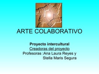 ARTE COLABORATIVO
     Proyecto intercultural
     Creadoras del proyecto
 Profesoras :Ana Laura Reyes y
            Stella Maris Segura
 