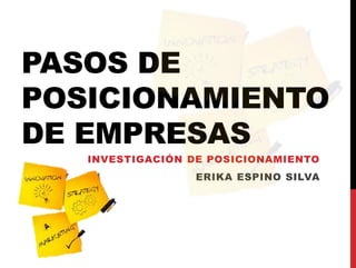 PASOS DE
POSICIONAMIENTO
DE EMPRESAS
INVESTIGACIÓN DE POSICIONAMIENTO
ERIKA ESPINO SILVA
 