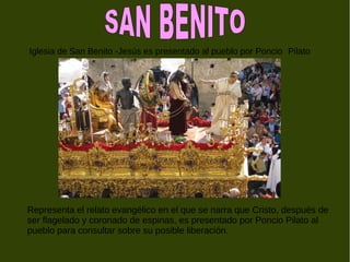 Iglesia de San Benito -Jesús es presentado al pueblo por Poncio Pilato
Representa el relato evangélico en el que se narra que Cristo, después de
ser flagelado y coronado de espinas, es presentado por Poncio Pilato al
pueblo para consultar sobre su posible liberación.
 