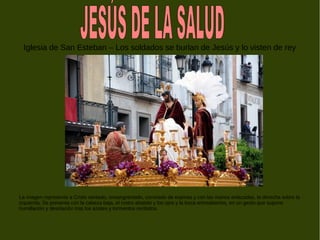 Iglesia de San Esteban – Los soldados se burlan de Jesús y lo visten de rey
La imagen representa a Cristo sentado, ensangrentado, coronado de espinas y con las manos enlazadas, la derecha sobre la
izquierda. Se presenta con la cabeza baja, el rostro abatido y los ojos y la boca entreabiertos, en un gesto que supone
humillación y desolación tras los azotes y tormentos recibidos.
 