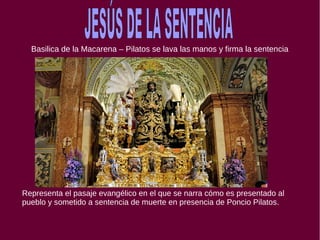 Basilica de la Macarena – Pilatos se lava las manos y firma la sentencia
Representa el pasaje evangélico en el que se narra cómo es presentado al
pueblo y sometido a sentencia de muerte en presencia de Poncio Pilatos.
 