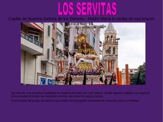 Capilla de Nuestra Señora de los Dolores - Madre María lo recibe en sus brazos
Se trata de una escultura realizada en madera de cedro de 1,92 metros, donde aparece tallado con especial
minuciosidad el rostro, de expresión serena, así como los pies y manos.
Forma parte del grupo escultórico que refleja la iconografía comunmente conocida como La Piedad.
 