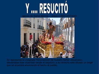 Iglesia de Santa Marina – Jesús a RECUCITADO
Se representa la «Sagrada Resurrección de Nuestro Señor Jesucristo»,
elevándose éste victorioso desde el sepulcro; a su derecha está situado un ángel
que se ecuentra anunciando el hecho al pueblo.
 