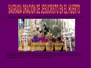 Capilla de Monte-Sión – Sagrada oración de jesus en el huerto de los olivos
Representa el pasaje evangélico de la Oración en el Huerto de Getsemaní, momentos antes del
prendimiento de Cristo, que aparece de rodillas delante del ángel . Éste aparece de pie, sobre una
pequeña nube frente a Él y con un cáliz en su mano derecha.
 