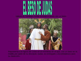 Iglesia de Santiago-Judas entrega a Jesús con un beso
Representa a la figura de Cristo en el momento en el que, con un beso en la
mejilla por parte de su discípulo Judas, es entregado a la soldadesca para
su detención.
 