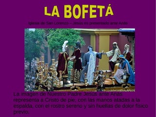 Iglesia de San Lorenzo – Jesús es presentado ante Anás
La imagen de Nuestro Padre Jesús ante Anás
representa a Cristo de pie, con las manos atadas a la
espalda, con el rostro sereno y sin huellas de dolor físico
previo.
 