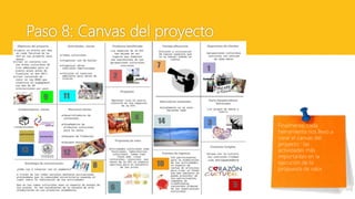 Paso 8: Canvas del proyecto
Finalmente, cada
herramienta nos llevo a
crear el canvas del
proyecto : las
actividades más
importantes en la
ejecución de la
propuesta de valor
 
