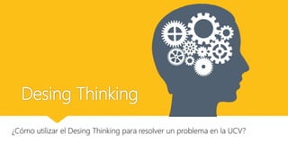 Desing Thinking
¿Cómo utilizar el Desing Thinking para resolver un problema en la UCV?
 