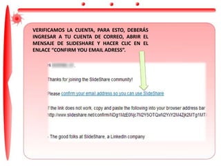 VERIFICAMOS LA CUENTA, PARA ESTO, DEBERÁS
INGRESAR A TU CUENTA DE CORREO, ABRIR EL
MENSAJE DE SLIDESHARE Y HACER CLIC EN EL
ENLACE “CONFIRM YOU EMAIL ADRESS”.
 