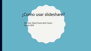 ¿Como usar slideshare?
Nombre: María Paula Abril Castro
Grado:1004
 