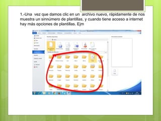 1.-Una vez que damos clic en un archivo nuevo, rápidamente de nos
muestra un sinnúmero de plantillas, y cuando tiene acceso a internet
hay más opciones de plantillas. Ejm
 