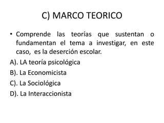 C) MARCO TEORICO
• Comprende las teorías que sustentan o
fundamentan el tema a investigar, en este
caso, es la deserción escolar.
A). LA teoría psicológica
B). La Economicista
C). La Sociológica
D). La Interaccionista
 