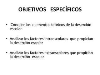 OBJETIVOS ESPECÍFICOS
• Conocer los elementos teóricos de la deserción
escolar
• Analizar los factores intraescolares que propician
la deserción escolar
• Analizar los factores extraescolares que propician
la deserción escolar
 