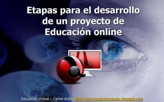 Etapas para el desarrollo
      de un proyecto de
       Educación online




Educación Virtual – Carlos Avilés Blog: http://magistersabado.blogspot.com
 