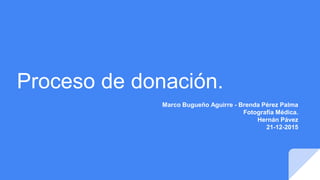 Proceso de donación.
Marco Bugueño Aguirre - Brenda Pérez Palma
Fotografía Médica.
Hernán Pávez
21-12-2015
 
