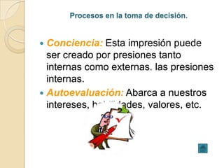 Procesos en la toma de decisión.


 Conciencia: Esta impresión puede
  ser creado por presiones tanto
  internas como externas. las presiones
  internas.
 Autoevaluación: Abarca a nuestros
  intereses, habilidades, valores, etc.
 
