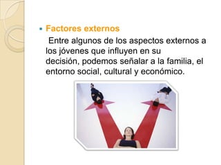    Factores externos
     Entre algunos de los aspectos externos a
    los jóvenes que influyen en su
    decisión, podemos señalar a la familia, el
    entorno social, cultural y económico.
 