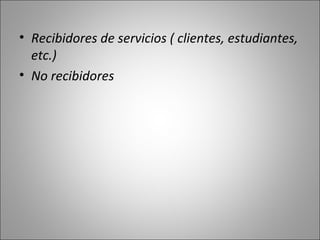 • Recibidores de servicios ( clientes, estudiantes,
  etc.)
• No recibidores
 