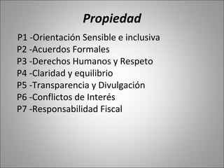 Propiedad
P1 -Orientación Sensible e inclusiva
P2 -Acuerdos Formales
P3 -Derechos Humanos y Respeto
P4 -Claridad y equilibrio
P5 -Transparencia y Divulgación
P6 -Conflictos de Interés
P7 -Responsabilidad Fiscal
 