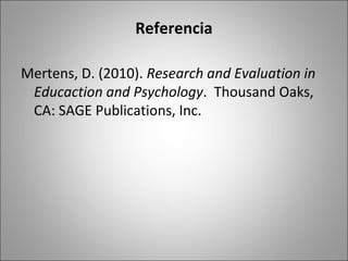 Referencia

Mertens, D. (2010). Research and Evaluation in
 Educaction and Psychology. Thousand Oaks,
 CA: SAGE Publications, Inc.
 