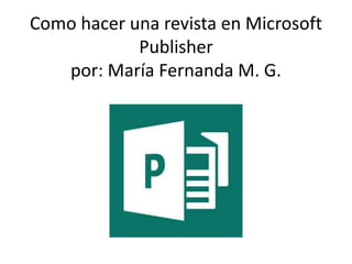 Como hacer una revista en Microsoft
Publisher
por: María Fernanda M. G.
 