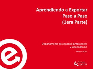 Aprendiendo a Exportar 
Paso a Paso 
(1era Parte) 
Departamento de Asesoría Empresarial 
y Capacitación 
Febrero 2012 
 