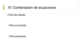 IV. Combinación de ecuaciones
• Para las células
• Para el sustrato
• Para productos
 