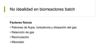 No idealidad en biorreactores batch
Factores físicos
• Patrones de flujos, turbulencia y disipación del gas
• Retención de gas
• Recirculación
• Mezclado
 