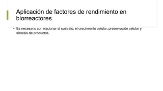 Aplicación de factores de rendimiento en
biorreactores
• Es necesario correlacionar al sustrato, el crecimiento celular, preservación celular y
síntesis de productos.
 