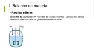 1. Balance de materia.
• Para las células
Velocidad de acumulación= velocidad de células entrantes – velocidad de células
salientes + velocidad neta .de generación de células vivas
 