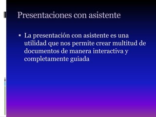 Presentaciones con asistente
 La presentación con asistente es una
utilidad que nos permite crear multitud de
documentos de manera interactiva y
completamente guiada
 