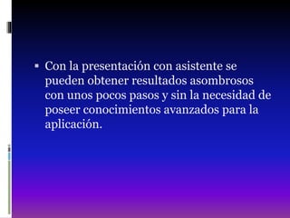  Con la presentación con asistente se
pueden obtener resultados asombrosos
con unos pocos pasos y sin la necesidad de
poseer conocimientos avanzados para la
aplicación.
 