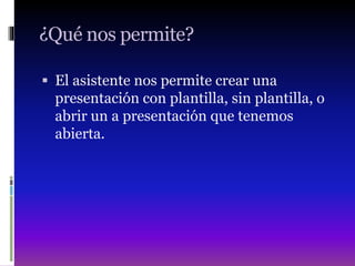 ¿Qué nos permite?
 El asistente nos permite crear una
presentación con plantilla, sin plantilla, o
abrir un a presentación que tenemos
abierta.
 