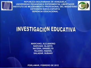 REPUBLICA BOLIVARIANA DE VENEZUELA
   UNIVERSIDAD PEDAGÓGICA EXPERIMENTAL LIBERTADOR
INSTITUTO DE MEJORAMIENTO PROFESIONAL DEL MAGISTERIO
               EXTENSIÓN NUEVA ESPARTA
                GERENCIA EDUCACIONAL




              MARCANO, ALEJANDRO
               NARVAEZ, GLADYS
               NATERA, ANARELYS
                 RUJANO, HAZAEL
                SALAZAR, SUBANY




           PORLAMAR, FEBRERO DE 2012
 