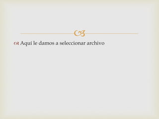 
 Aquí le damos a seleccionar archivo
 