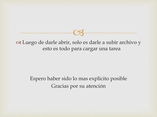
 Luego de darle abrir, solo es darle a subir archivo y
esto es todo para cargar una tarea
Espero haber sido lo mas explicito posible
Gracias por su atención
 