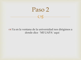 
 Ya en la ventana de la universidad nos dirigimos a
donde dice ¨MI UAPA¨ aquí
Paso 2
 