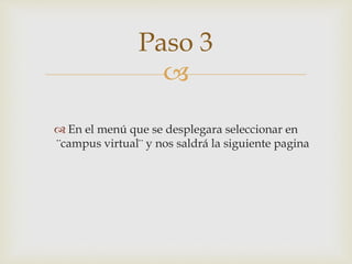 
 En el menú que se desplegara seleccionar en
¨campus virtual¨ y nos saldrá la siguiente pagina
Paso 3
 