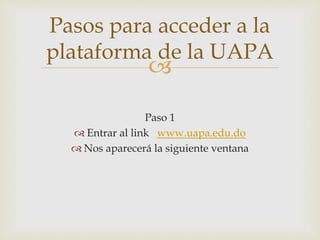 
Paso 1
 Entrar al link www.uapa.edu.do
 Nos aparecerá la siguiente ventana
Pasos para acceder a la
plataforma de la UAPA
 