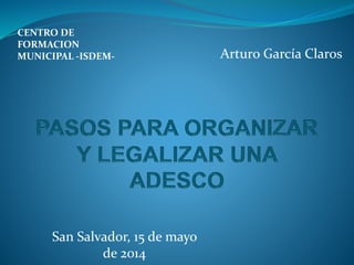 CENTRO DE
FORMACION
MUNICIPAL -ISDEM-
San Salvador, 15 de mayo
de 2014
Arturo García Claros
 