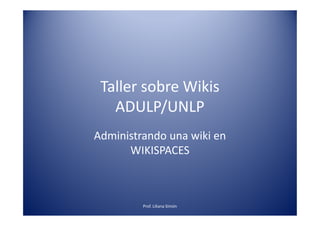 Taller sobre Wikis
ADULP/UNLPADULP/UNLP
Administrando una wiki en
WIKISPACES
Prof. Liliana Simón
 