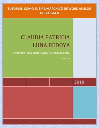 TUTTTTT

TUTORIAL: COMO SUBIR UN ARCHIVO DE WORD AL BLOG
DE BLOGGER

CLAUDIA PATRICIA
LUNA BEDOYA
CORPORACION UNIFICADA NACIONAL CUN.
BOGOTA

2010

 